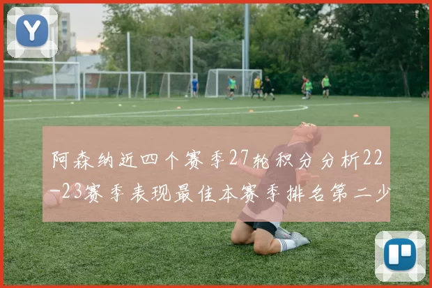 阿森纳近四个赛季27轮积分分析22-23赛季表现最佳本赛季排名第二少
