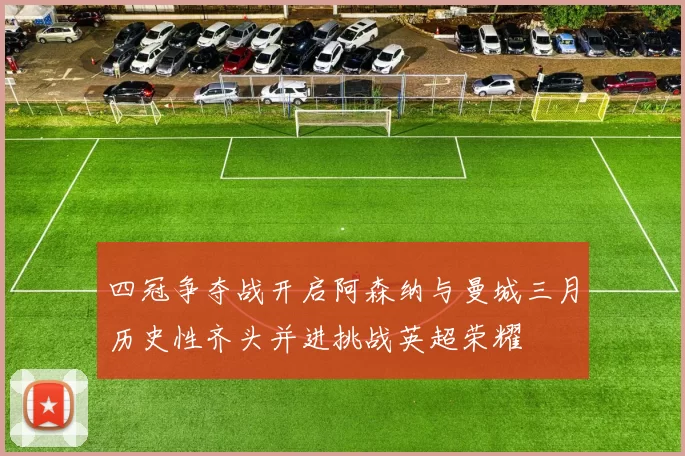 四冠争夺战开启阿森纳与曼城三月历史性齐头并进挑战英超荣耀