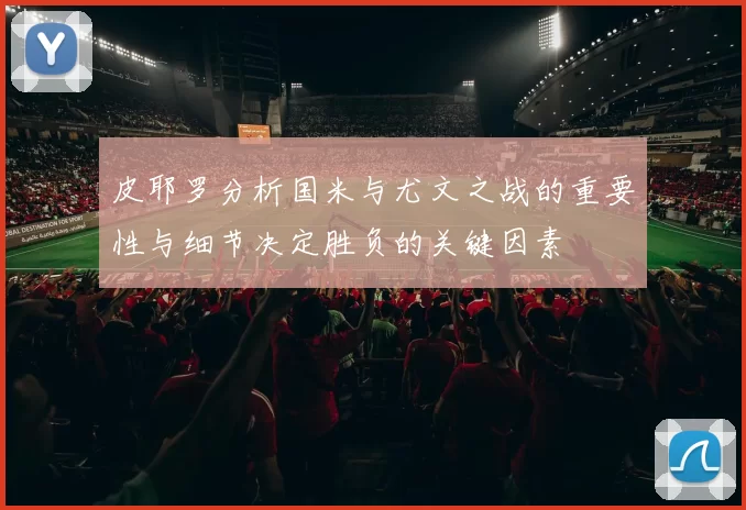 皮耶罗分析国米与尤文之战的重要性与细节决定胜负的关键因素