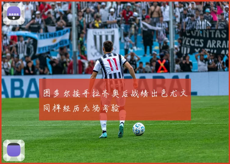 图多尔接手拉齐奥后战绩出色尤文同样经历九场考验