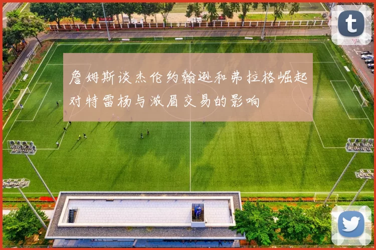 詹姆斯谈杰伦约翰逊和弗拉格崛起对特雷杨与浓眉交易的影响