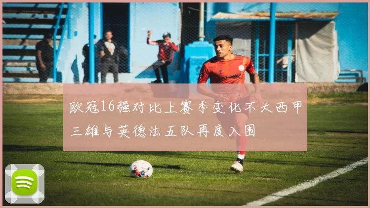 欧冠16强对比上赛季变化不大西甲三雄与英德法五队再度入围