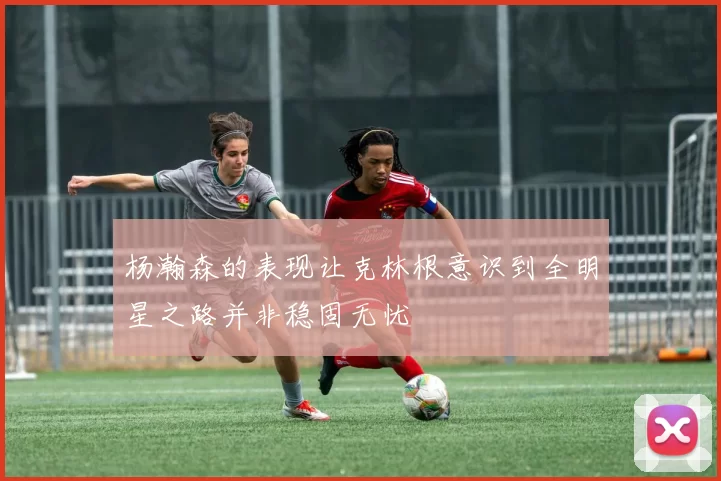 杨瀚森的表现让克林根意识到全明星之路并非稳固无忧