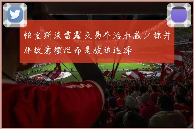 帕金斯谈雷霆交易乔治和威少称并非故意摆烂而是被迫选择