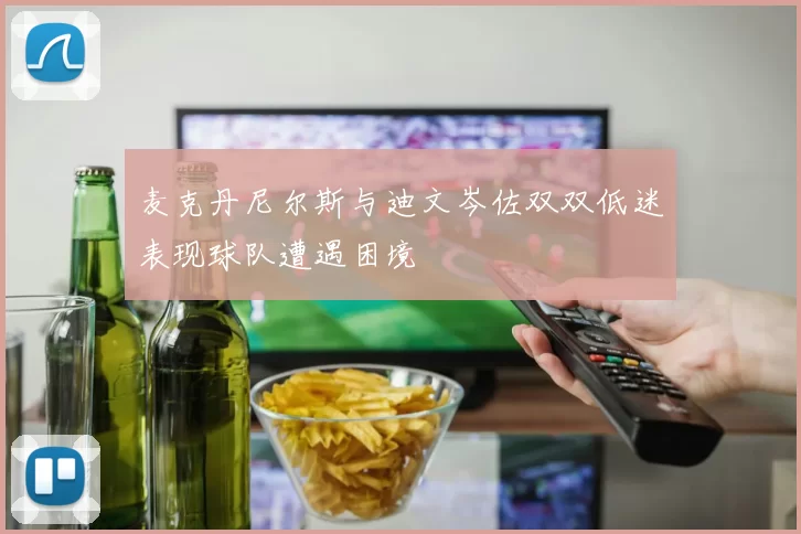 麦克丹尼尔斯与迪文岑佐双双低迷表现球队遭遇困境