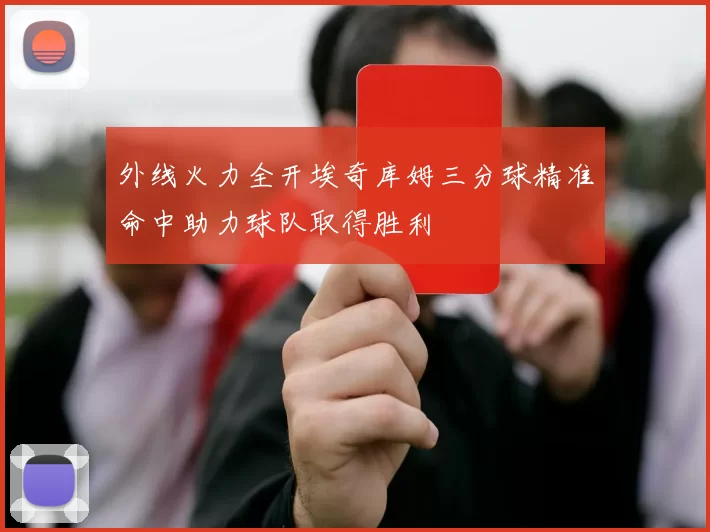 外线火力全开埃奇库姆三分球精准命中助力球队取得胜利