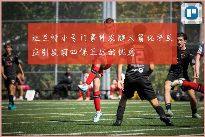 杜兰特小号门事件发酵火箭化学反应引发前四保卫战的忧虑