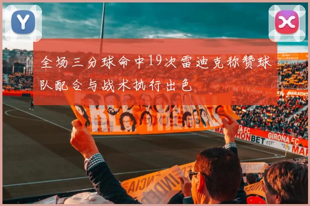 全场三分球命中19次雷迪克称赞球队配合与战术执行出色