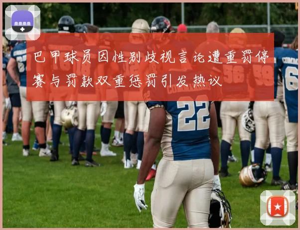 巴甲球员因性别歧视言论遭重罚停赛与罚款双重惩罚引发热议
