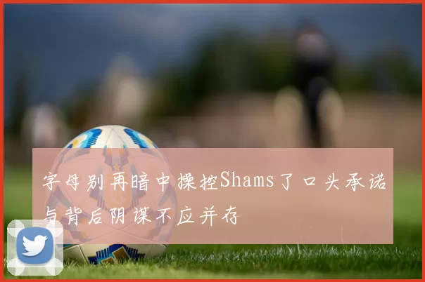 字母别再暗中操控Shams了口头承诺与背后阴谋不应并存