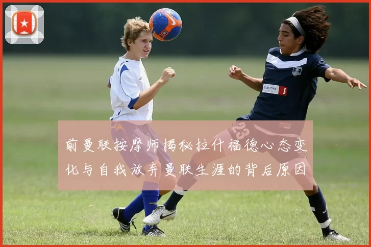前曼联按摩师揭秘拉什福德心态变化与自我放弃曼联生涯的背后原因