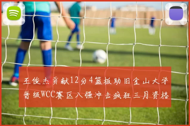 王俊杰贡献12分4篮板助旧金山大学晋级WCC赛区八强冲击疯狂三月资格