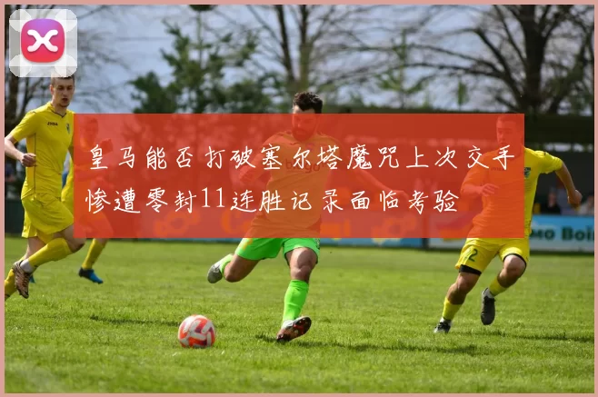 皇马能否打破塞尔塔魔咒上次交手惨遭零封11连胜记录面临考验
