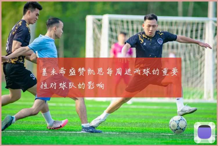 基米希盛赞凯恩每周进两球的重要性对球队的影响