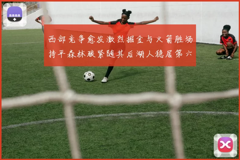 西部竞争愈发激烈掘金与火箭胜场持平森林狼紧随其后湖人稳居第六