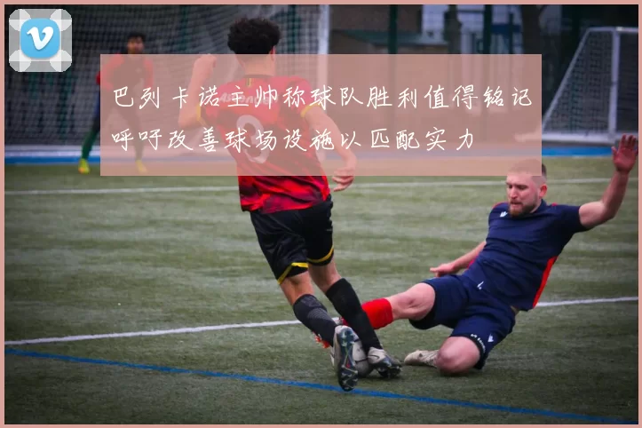 巴列卡诺主帅称球队胜利值得铭记呼吁改善球场设施以匹配实力
