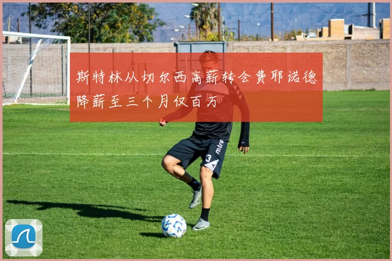 斯特林从切尔西高薪转会费耶诺德降薪至三个月仅百万