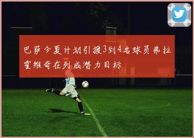 巴萨今夏计划引援3到4名球员弗拉霍维奇在列成潜力目标