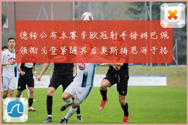 德转公布本赛季欧冠射手榜姆巴佩领衔戈登紧随其后奥斯梅恩海于格表现抢眼