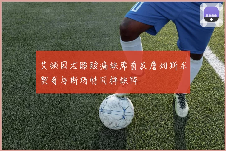 艾顿因右膝酸痛缺席首发詹姆斯东契奇与斯玛特同样缺阵