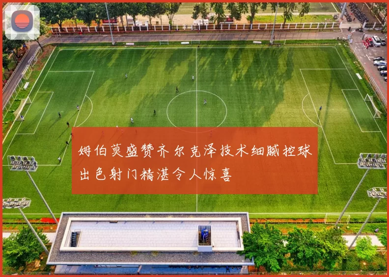 姆伯莫盛赞齐尔克泽技术细腻控球出色射门精湛令人惊喜
