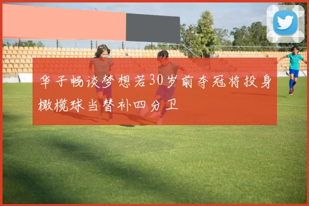 华子畅谈梦想若30岁前夺冠将投身橄榄球当替补四分卫