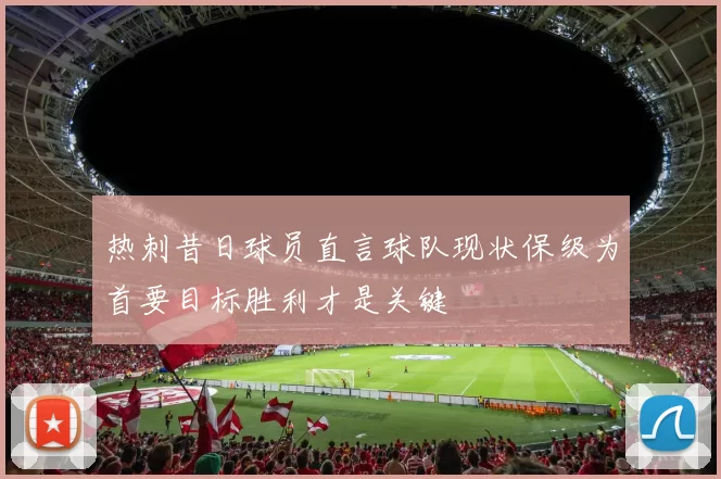 热刺昔日球员直言球队现状保级为首要目标胜利才是关键