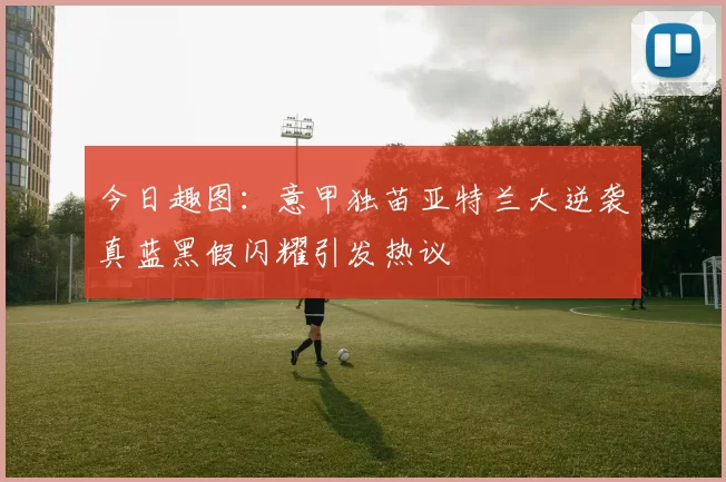 今日趣图：意甲独苗亚特兰大逆袭真蓝黑假闪耀引发热议