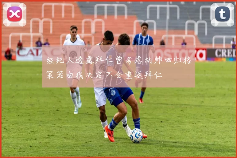 经纪人透露拜仁曾考虑纳帅回归格策若由我决定不会重返拜仁