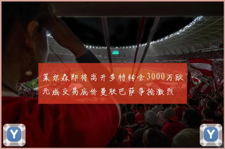 莱尔森即将离开多特转会3000万欧元成交易底价曼联巴萨争抢激烈