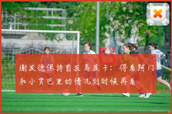 谢泼德保持首发乌度卡：得看阿门和小贾巴里的情况到时候再看