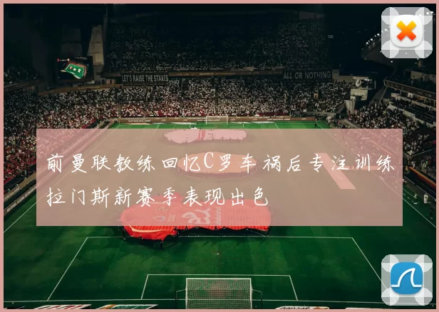 前曼联教练回忆C罗车祸后专注训练拉门斯新赛季表现出色
