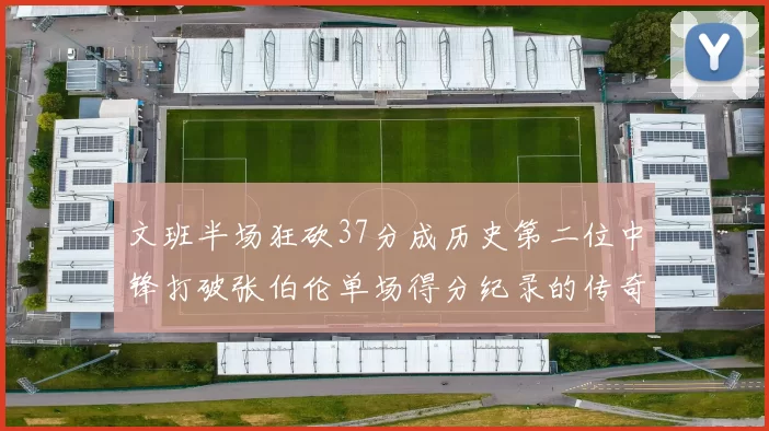 文班半场狂砍37分成历史第二位中锋打破张伯伦单场得分纪录的传奇时刻