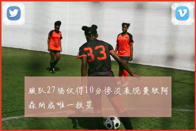 狼队27场仅得10分惨淡表现曼联阿森纳成唯一救星