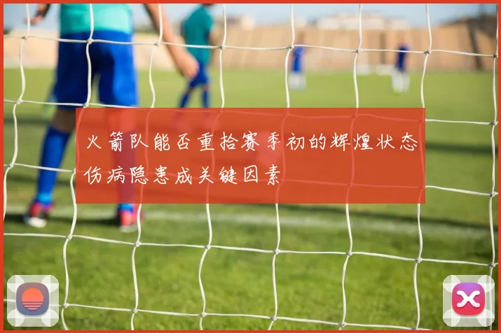 火箭队能否重拾赛季初的辉煌状态伤病隐患成关键因素
