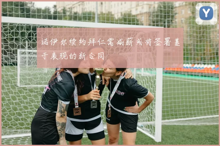 诺伊尔续约拜仁需减薪或将签署基于表现的新合同
