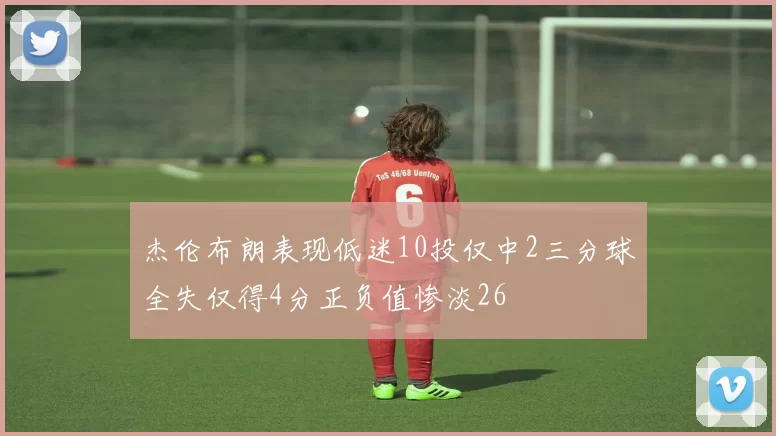 杰伦布朗表现低迷10投仅中2三分球全失仅得4分正负值惨淡26