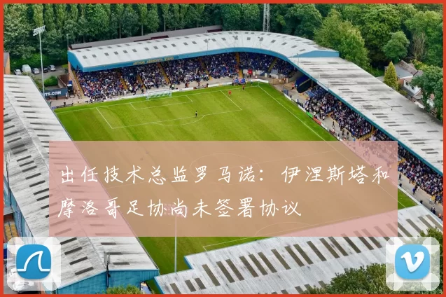 出任技术总监罗马诺：伊涅斯塔和摩洛哥足协尚未签署协议