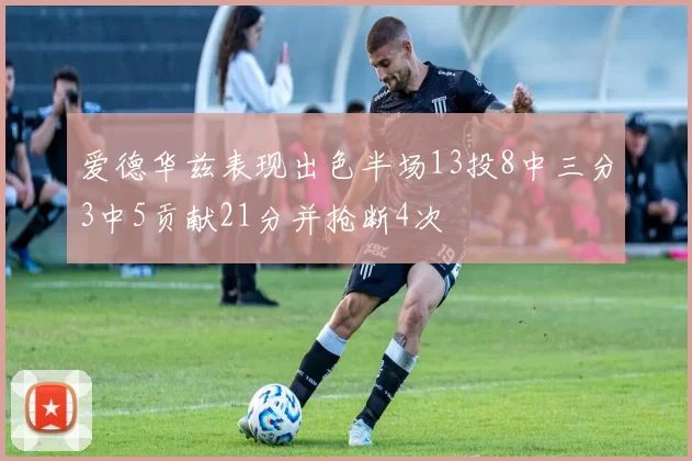 爱德华兹表现出色半场13投8中三分3中5贡献21分并抢断4次
