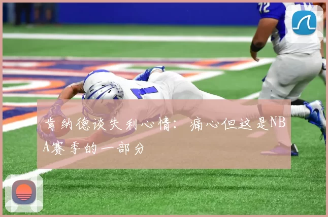 肯纳德谈失利心情：痛心但这是NBA赛季的一部分