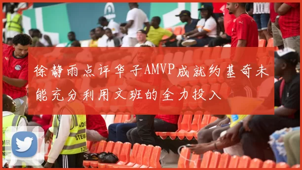 徐静雨点评华子AMVP成就约基奇未能充分利用文班的全力投入