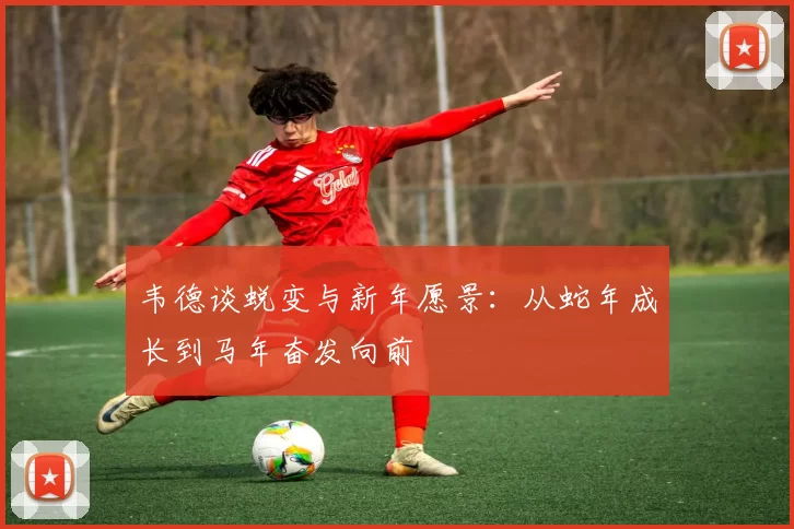 韦德谈蜕变与新年愿景：从蛇年成长到马年奋发向前