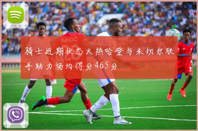 骑士近期状态火热哈登与米切尔联手助力场均得分465分