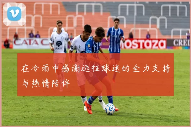 在冷雨中感谢远征球迷的全力支持与热情陪伴