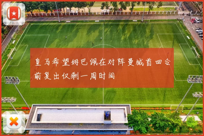 皇马希望姆巴佩在对阵曼城首回合前复出仅剩一周时间