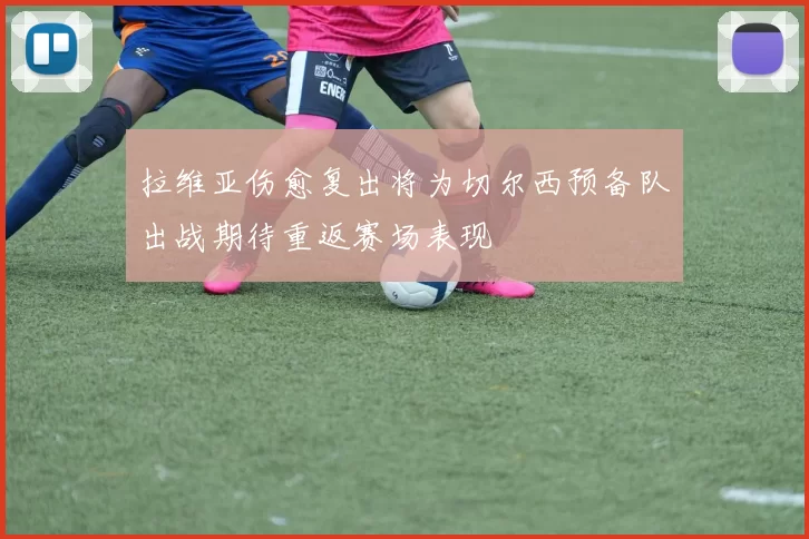 拉维亚伤愈复出将为切尔西预备队出战期待重返赛场表现