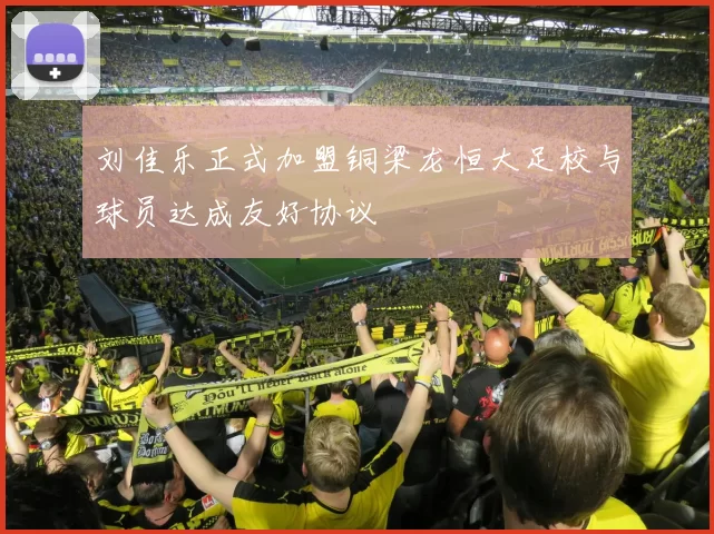 刘佳乐正式加盟铜梁龙恒大足校与球员达成友好协议