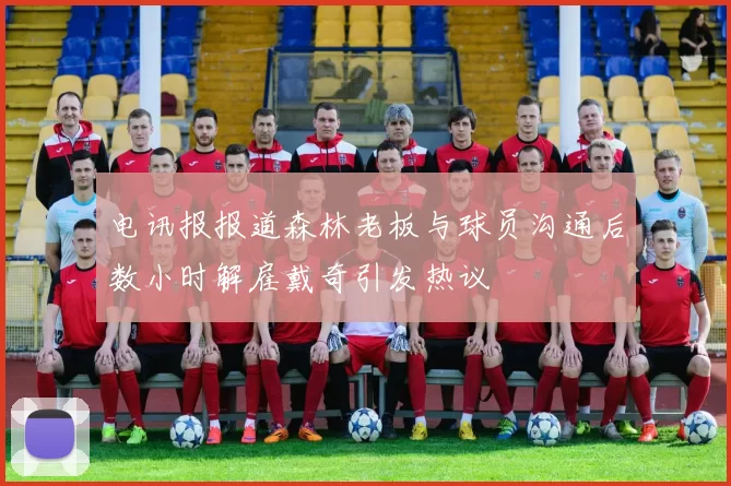 电讯报报道森林老板与球员沟通后数小时解雇戴奇引发热议