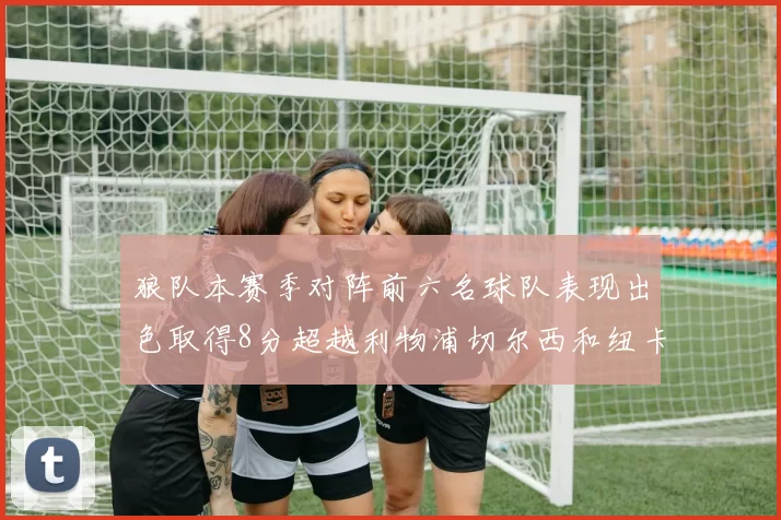 狼队本赛季对阵前六名球队表现出色取得8分超越利物浦切尔西和纽卡