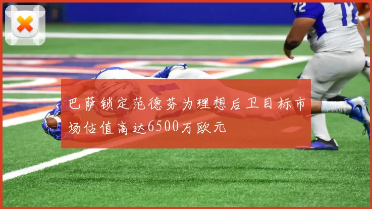 巴萨锁定范德芬为理想后卫目标市场估值高达6500万欧元